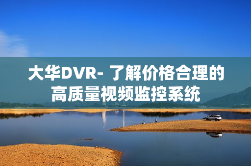 大华DVR- 了解价格合理的高质量视频监控系统