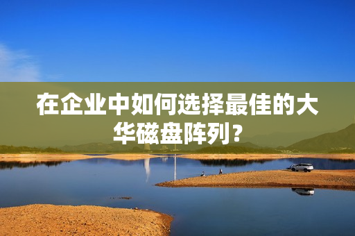 在企业中如何选择最佳的大华磁盘阵列？