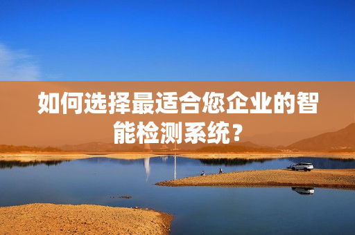 如何选择最适合您企业的智能检测系统？