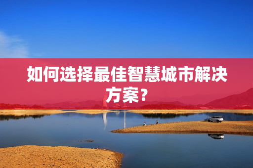 如何选择最佳智慧城市解决方案？