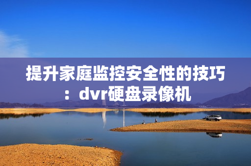 提升家庭监控安全性的技巧：dvr硬盘录像机