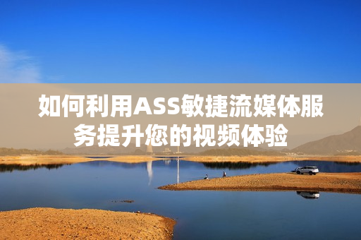 如何利用ASS敏捷流媒体服务提升您的视频体验